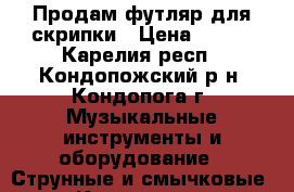 Продам футляр для скрипки › Цена ­ 600 - Карелия респ., Кондопожский р-н, Кондопога г. Музыкальные инструменты и оборудование » Струнные и смычковые   . Карелия респ.
